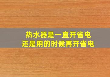 热水器是一直开省电还是用的时候再开省电