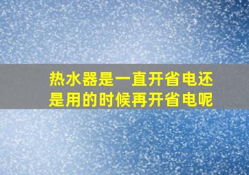 热水器是一直开省电还是用的时候再开省电呢