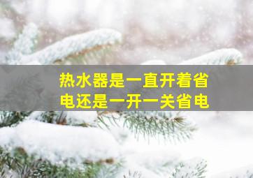 热水器是一直开着省电还是一开一关省电