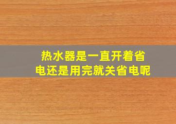 热水器是一直开着省电还是用完就关省电呢