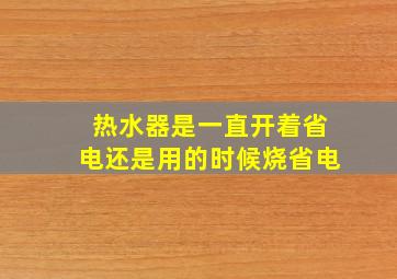 热水器是一直开着省电还是用的时候烧省电