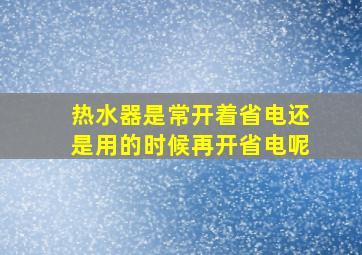 热水器是常开着省电还是用的时候再开省电呢