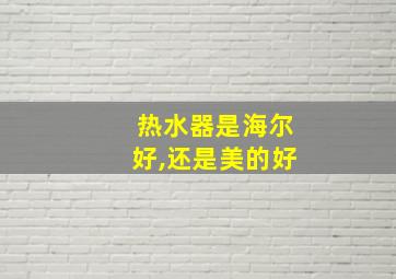 热水器是海尔好,还是美的好