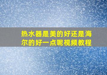 热水器是美的好还是海尔的好一点呢视频教程