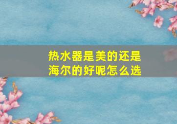 热水器是美的还是海尔的好呢怎么选