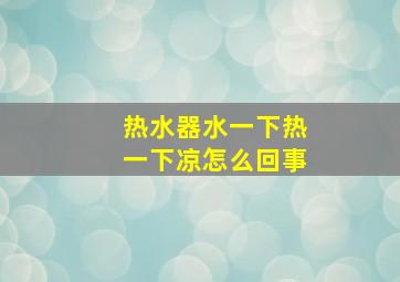 热水器水一下热一下凉怎么回事