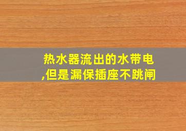 热水器流出的水带电,但是漏保插座不跳闸