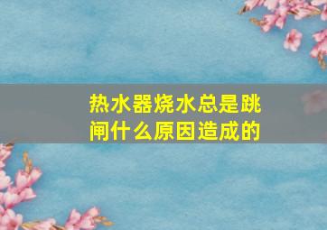 热水器烧水总是跳闸什么原因造成的