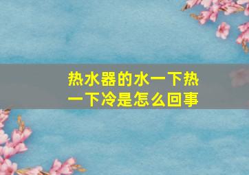 热水器的水一下热一下冷是怎么回事