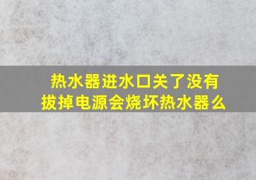 热水器进水口关了没有拔掉电源会烧坏热水器么