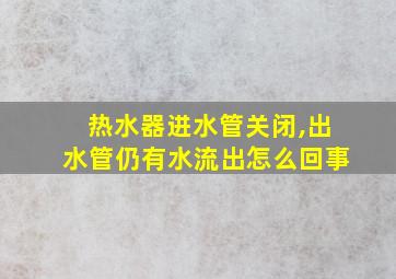 热水器进水管关闭,出水管仍有水流出怎么回事