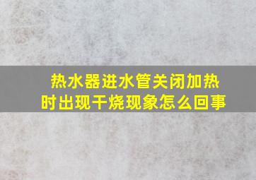 热水器进水管关闭加热时出现干烧现象怎么回事