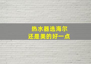 热水器选海尔还是美的好一点