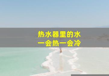 热水器里的水一会热一会冷