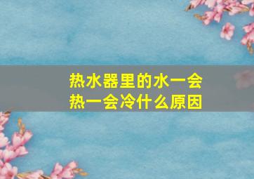 热水器里的水一会热一会冷什么原因