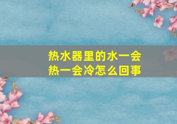 热水器里的水一会热一会冷怎么回事