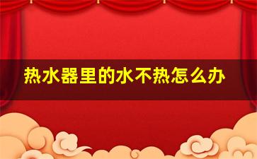 热水器里的水不热怎么办