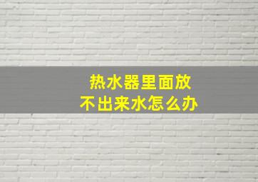 热水器里面放不出来水怎么办