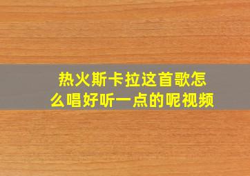 热火斯卡拉这首歌怎么唱好听一点的呢视频