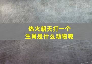 热火朝天打一个生肖是什么动物呢