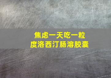 焦虑一天吃一粒度洛西汀肠溶胶囊