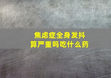 焦虑症全身发抖算严重吗吃什么药