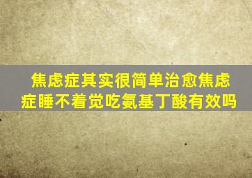 焦虑症其实很简单治愈焦虑症睡不着觉吃氨基丁酸有效吗