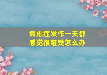 焦虑症发作一天都感觉很难受怎么办