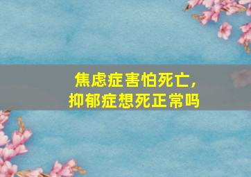 焦虑症害怕死亡,抑郁症想死正常吗