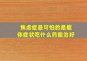 焦虑症最可怕的是躯体症状吃什么药能治好