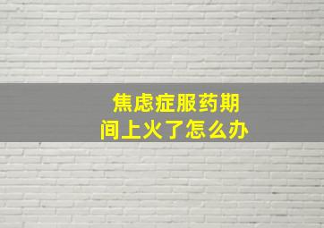 焦虑症服药期间上火了怎么办