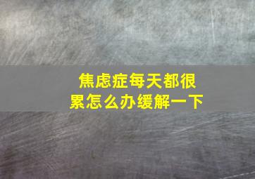 焦虑症每天都很累怎么办缓解一下