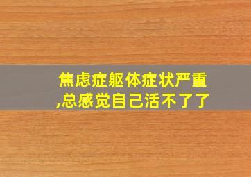 焦虑症躯体症状严重,总感觉自己活不了了