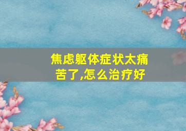 焦虑躯体症状太痛苦了,怎么治疗好