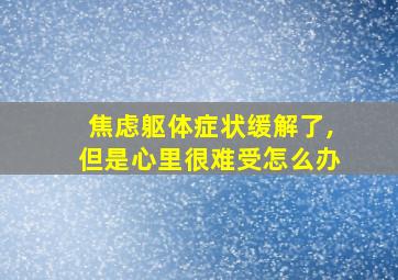 焦虑躯体症状缓解了,但是心里很难受怎么办