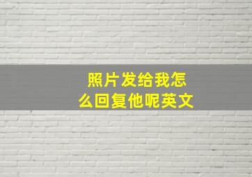 照片发给我怎么回复他呢英文