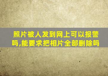 照片被人发到网上可以报警吗,能要求把相片全部删除吗