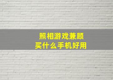 照相游戏兼顾买什么手机好用