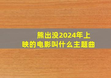 熊出没2024年上映的电影叫什么主题曲