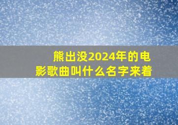 熊出没2024年的电影歌曲叫什么名字来着