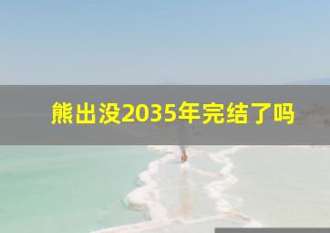 熊出没2035年完结了吗