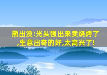 熊出没:光头强出来卖烧烤了,生意出奇的好,太高兴了!