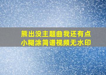 熊出没主题曲我还有点小糊涂简谱视频无水印