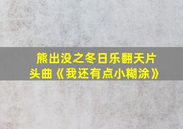 熊出没之冬日乐翻天片头曲《我还有点小糊涂》