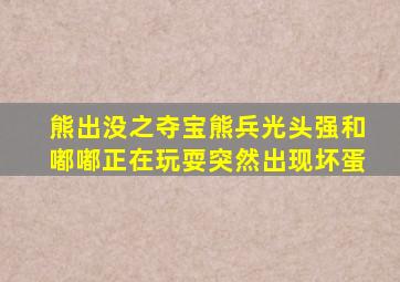 熊出没之夺宝熊兵光头强和嘟嘟正在玩耍突然出现坏蛋