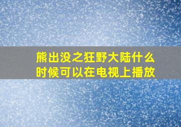 熊出没之狂野大陆什么时候可以在电视上播放