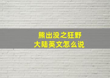 熊出没之狂野大陆英文怎么说