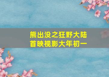 熊出没之狂野大陆首映视影大年初一