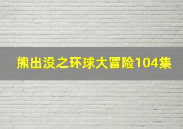 熊出没之环球大冒险104集