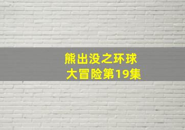 熊出没之环球大冒险第19集